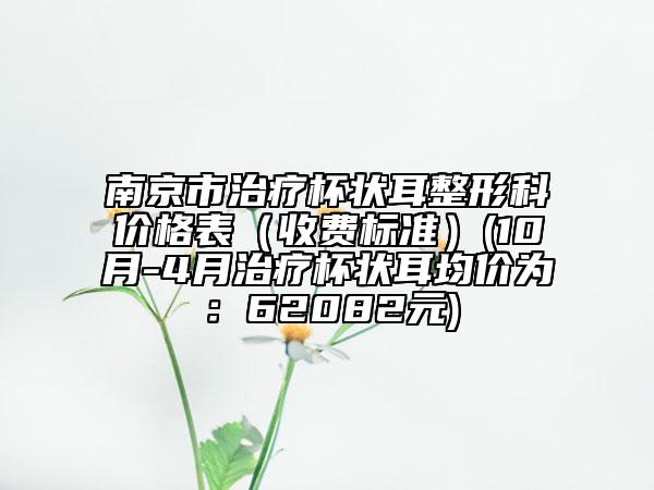 南京市治疗杯状耳整形科价格表（收费标准）(10月-4月治疗杯状耳均价为：62082元)