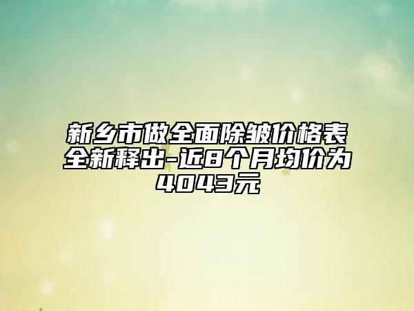 新乡市做全面除皱价格表全新释出-近8个月均价为4043元