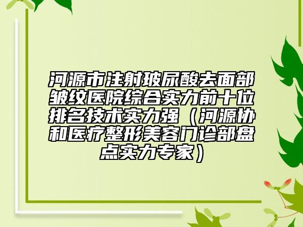 河源市注射玻尿酸去面部皱纹医院综合实力前十位排名技术实力强（河源协和医疗整形美容门诊部盘点实力专家）