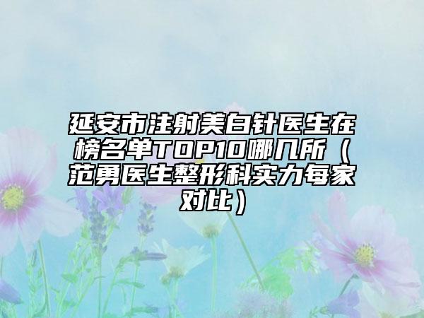 延安市注射美白针医生在榜名单TOP10哪几所（范勇医生整形科实力每家对比）