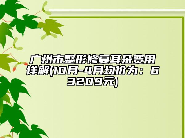 广州市整形修复耳朵费用详解(10月-4月均价为：63209元)