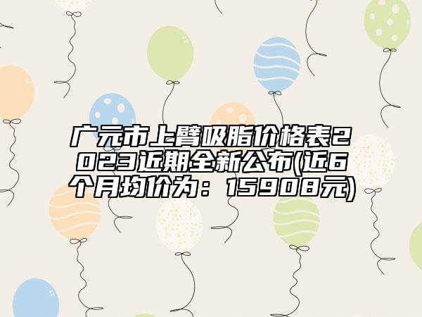 广元市上臂吸脂价格表2023近期全新公布(近6个月均价为：15908元)