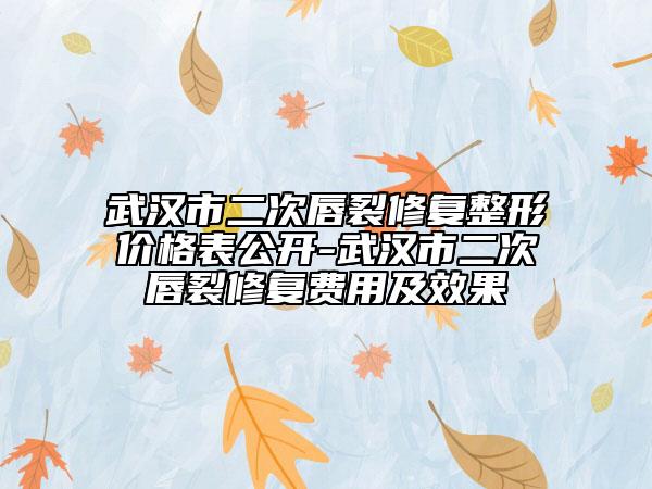 武汉市二次唇裂修复整形价格表公开-武汉市二次唇裂修复费用及效果