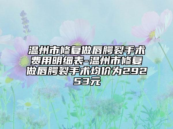 温州市修复做唇腭裂手术费用明细表-温州市修复做唇腭裂手术均价为29253元