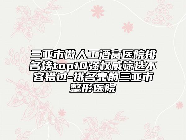 三亚市做人工酒窝医院排名榜top10强权威筛选不容错过-排名靠前三亚市整形医院