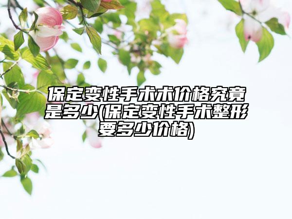 保定变性手术术价格究竟是多少(保定变性手术整形要多少价格)