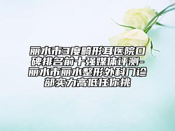 丽水市3度畸形耳医院口碑排名前十强媒体评测-丽水市丽水整形外科门诊部实力高低任你挑