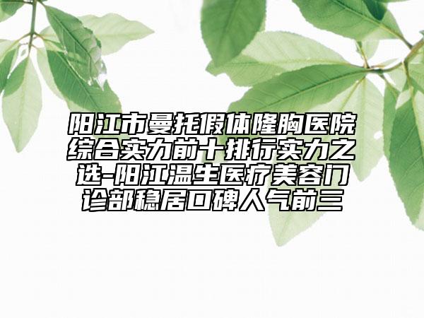 阳江市曼托假体隆胸医院综合实力前十排行实力之选-阳江温生医疗美容门诊部稳居口碑人气前三