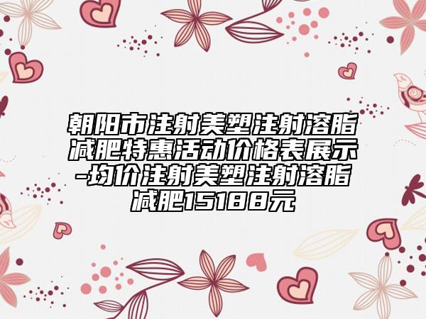 朝阳市注射美塑注射溶脂减肥特惠活动价格表展示-均价注射美塑注射溶脂减肥15188元