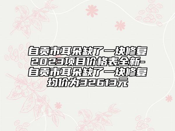 自贡市耳朵缺了一块修复2023项目价格表全新-自贡市耳朵缺了一块修复均价为32613元