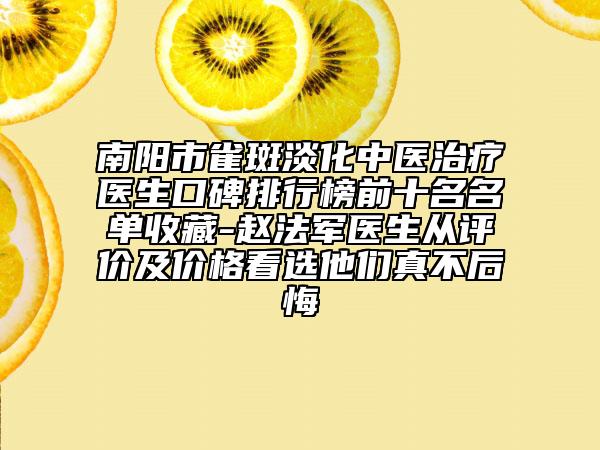 南阳市雀斑淡化中医治疗医生口碑排行榜前十名名单收藏-赵法军医生从评价及价格看选他们真不后悔