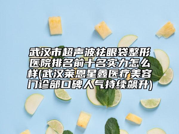 武汉市超声波祛眼袋整形医院排名前十名实力怎么样(武汉莱恩星鑫医疗美容门诊部口碑人气持续飙升)