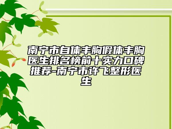 南宁市自体丰胸假体丰胸医生排名榜前十实力口碑推荐-南宁市许飞整形医生