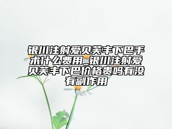 银川注射爱贝芙丰下巴手术什么费用_银川注射爱贝芙丰下巴价格贵吗有没有副作用