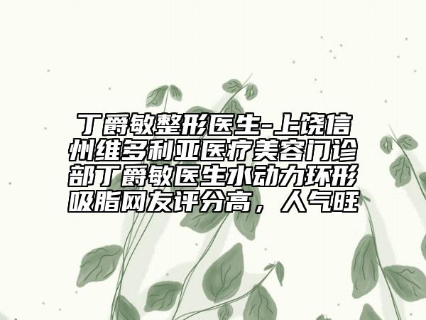 丁爵敏整形医生-上饶信州维多利亚医疗美容门诊部丁爵敏医生水动力环形吸脂网友评分高，人气旺