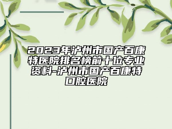 2023年泸州市国产百康特医院排名榜前十位专业资料-泸州市国产百康特口腔医院