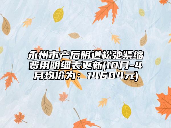 永州市产后阴道松弛紧缩费用明细表更新(10月-4月均价为：14604元)