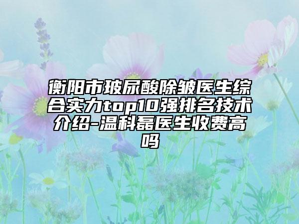 衡阳市玻尿酸除皱医生综合实力top10强排名技术介绍-温科磊医生收费高吗