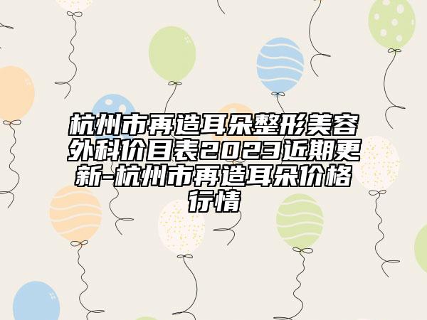 杭州市再造耳朵整形美容外科价目表2023近期更新-杭州市再造耳朵价格行情