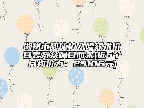 湖州市膨体植入隆颏术价目表万众瞩目而来(近6个月均价为：23106元)