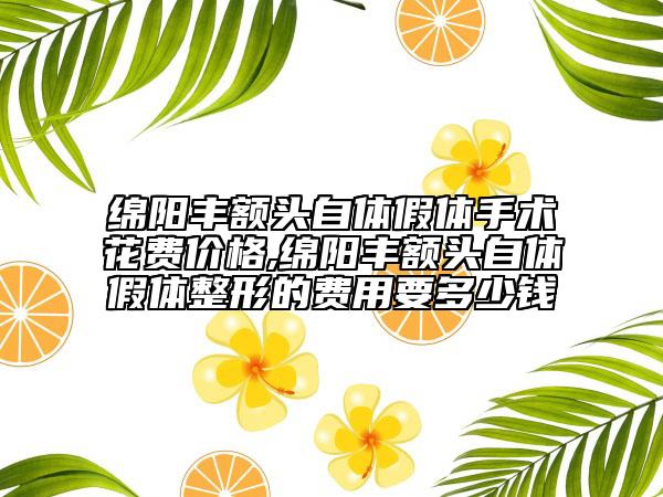 绵阳丰额头自体假体手术花费价格,绵阳丰额头自体假体整形的费用要多少钱