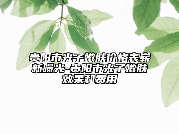 贵阳市光子嫩肤价格表崭新曝光-贵阳市光子嫩肤效果和费用