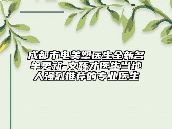 成都市电美塑医生全新名单更新-文辉才医生当地人强烈推荐的专业医生