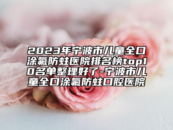 2023年宁波市儿童全口涂氟防蛀医院排名榜top10名单整理好了-宁波市儿童全口涂氟防蛀口腔医院