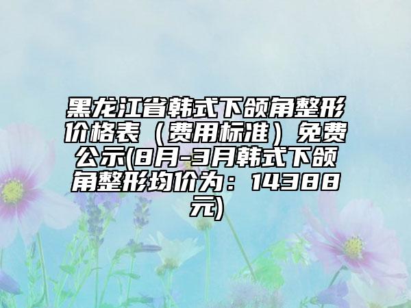 黑龙江省韩式下颌角整形价格表（费用标准）免费公示(8月-3月韩式下颌角整形均价为：14388元)