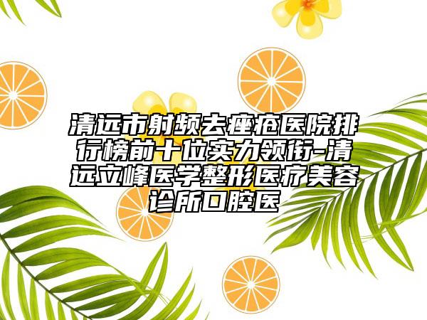 清远市射频去痤疮医院排行榜前十位实力领衔-清远立峰医学整形医疗美容诊所口腔医