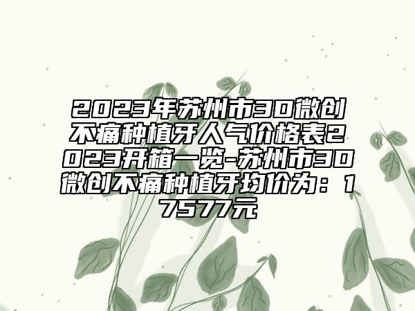 2023年苏州市3D微创不痛种植牙人气价格表2023开箱一览-苏州市3D微创不痛种植牙均价为：17577元