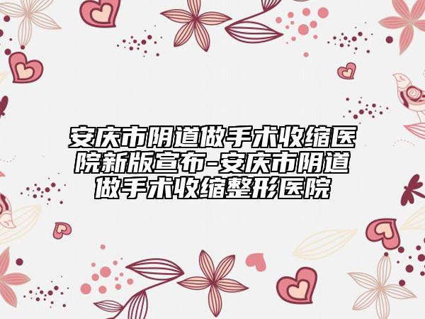 安庆市阴道做手术收缩医院新版宣布-安庆市阴道做手术收缩整形医院