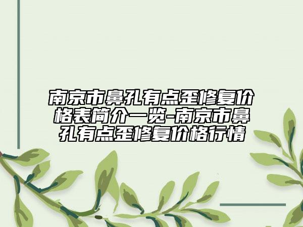 南京市鼻孔有点歪修复价格表简介一览-南京市鼻孔有点歪修复价格行情