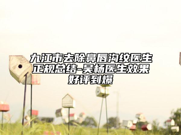 九江市去除鼻唇沟纹医生正规总结-吴杨医生效果好评到爆