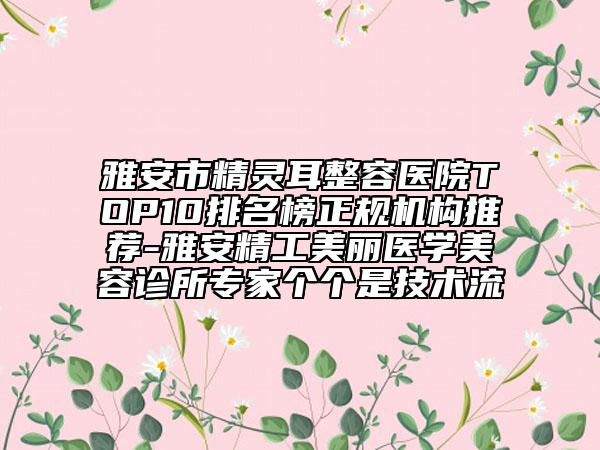 雅安市精灵耳整容医院TOP10排名榜正规机构推荐-雅安精工美丽医学美容诊所专家个个是技术流