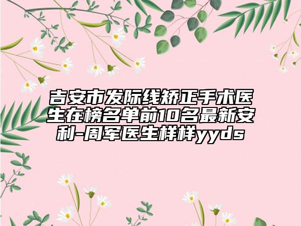 吉安市发际线矫正手术医生在榜名单前10名最新安利-周军医生样样yyds