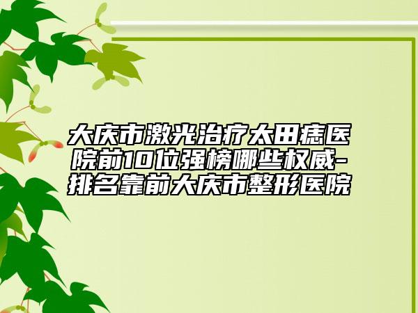 大庆市激光治疗太田痣医院前10位强榜哪些权威-排名靠前大庆市整形医院