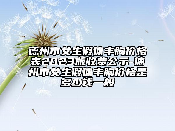 德州市女生假体丰胸价格表2023版收费公示-德州市女生假体丰胸价格是多少钱一般