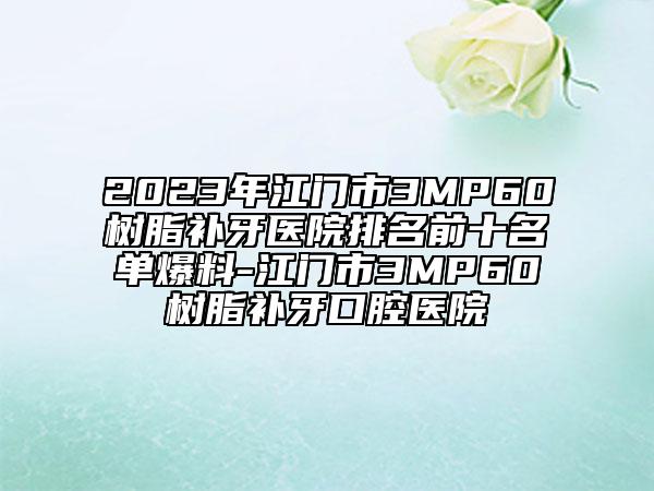 2023年江门市3MP60树脂补牙医院排名前十名单爆料-江门市3MP60树脂补牙口腔医院