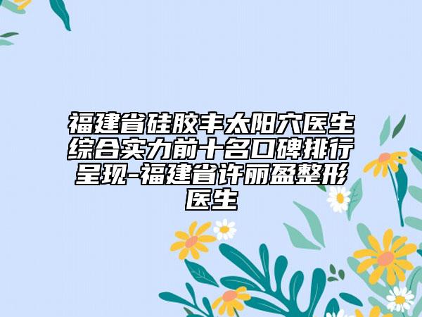 福建省硅胶丰太阳穴医生综合实力前十名口碑排行呈现-福建省许丽盈整形医生