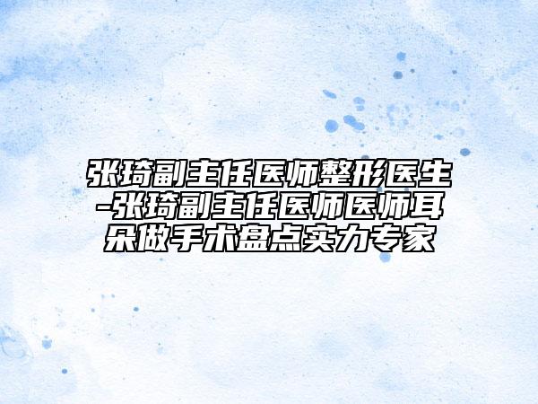 张琦副主任医师整形医生-张琦副主任医师医师耳朵做手术盘点实力专家