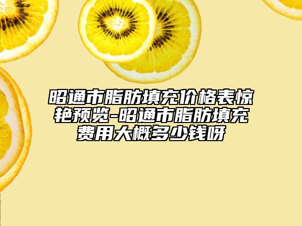 昭通市脂肪填充价格表惊艳预览-昭通市脂肪填充费用大概多少钱呀