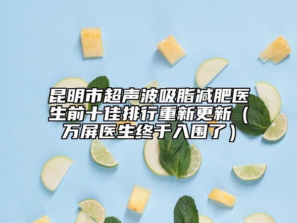 昆明市超声波吸脂减肥医生前十佳排行重新更新（万屏医生终于入围了）