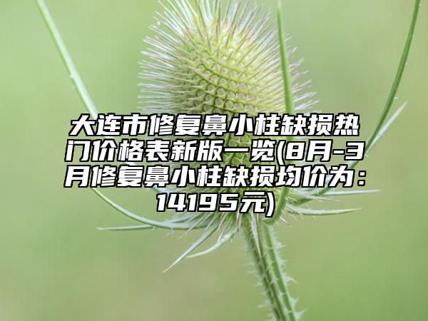 大连市修复鼻小柱缺损热门价格表新版一览(8月-3月修复鼻小柱缺损均价为：14195元)