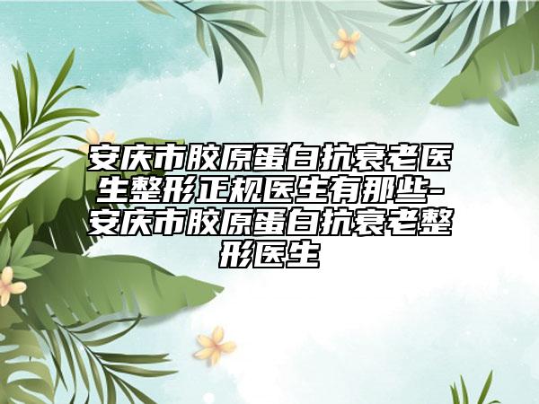 安庆市胶原蛋白抗衰老医生整形正规医生有那些-安庆市胶原蛋白抗衰老整形医生