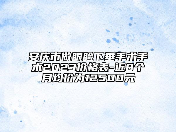 安庆市做眼睑下垂手术手术2023价格表-近8个月均价为12500元