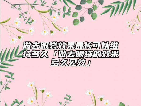 做去眼袋效果最长可以维持多久「做去眼袋的效果多久见效」