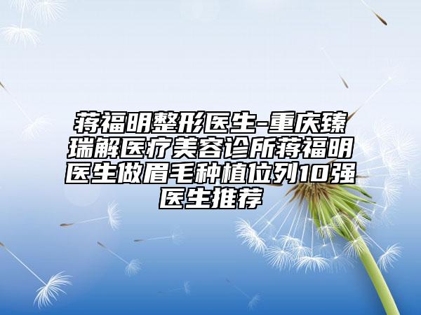 蒋福明整形医生-重庆臻瑞解医疗美容诊所蒋福明医生做眉毛种植位列10强医生推荐