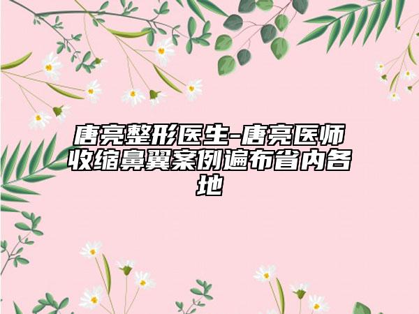 唐亮整形医生-唐亮医师收缩鼻翼案例遍布省内各地