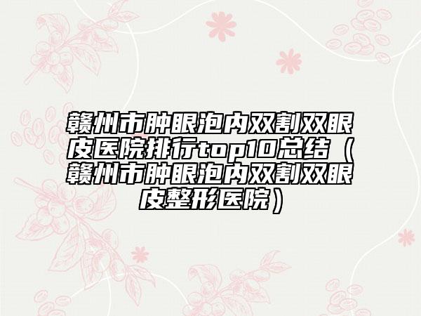 赣州市肿眼泡内双割双眼皮医院排行top10总结（赣州市肿眼泡内双割双眼皮整形医院）